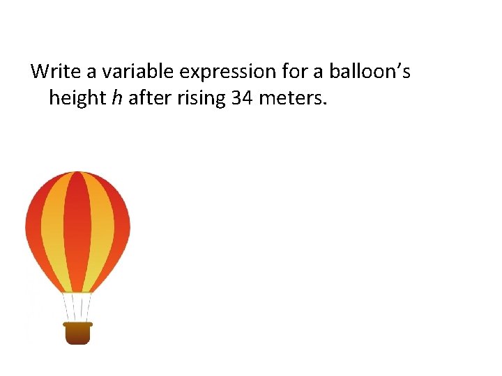 Write a variable expression for a balloon’s height h after rising 34 meters. 
