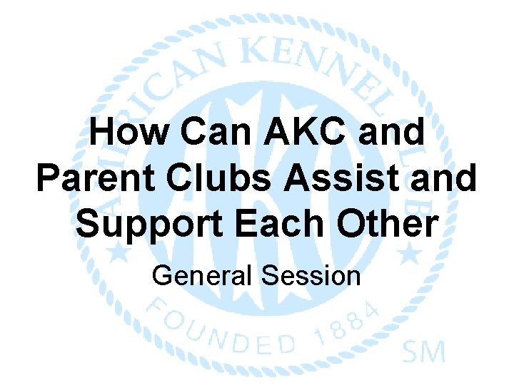 How Can AKC and Parent Clubs Assist and Support Each Other General Session 