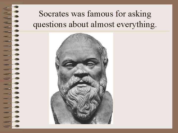 Socrates was famous for asking questions about almost everything. 