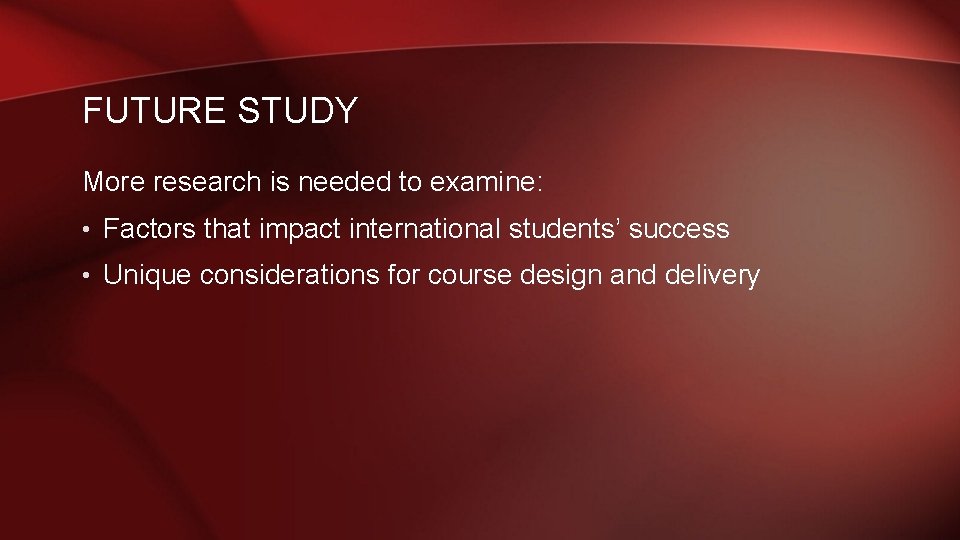 FUTURE STUDY More research is needed to examine: • Factors that impact international students’ FUTURE STUDY More research is needed to examine: • Factors that impact international students’
