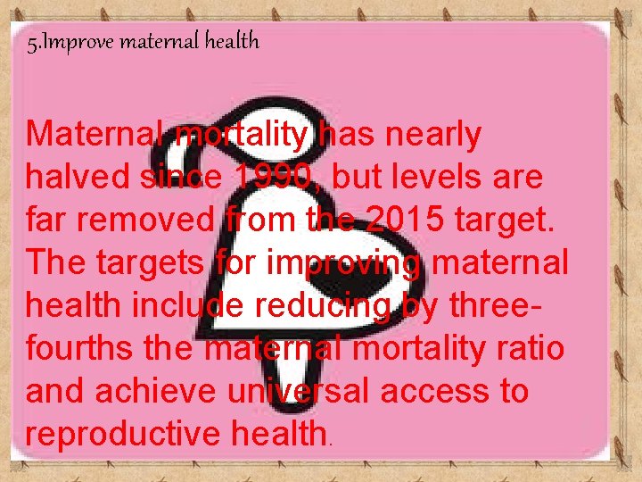 5. Improve maternal health Maternal mortality has nearly halved since 1990, but levels are 5. Improve maternal health Maternal mortality has nearly halved since 1990, but levels are