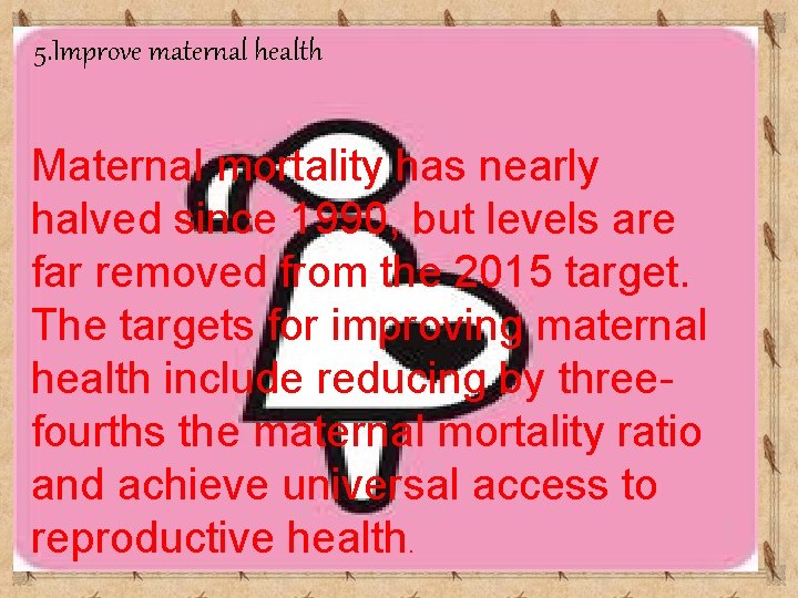 5. Improve maternal health Maternal mortality has nearly halved since 1990, but levels are