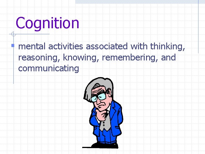 Cognition § mental activities associated with thinking, reasoning, knowing, remembering, and communicating 