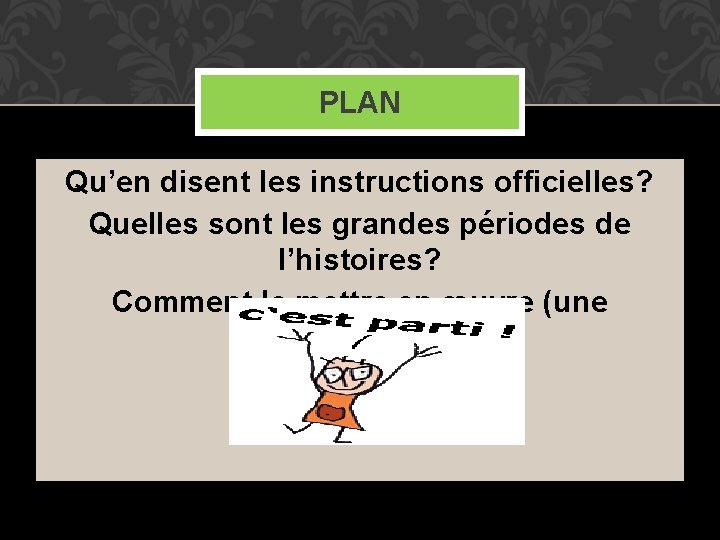 PLAN Qu’en disent les instructions officielles? Quelles sont les grandes périodes de l’histoires? Comment