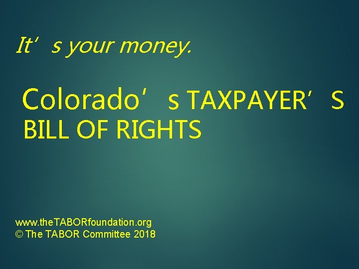 It’s your money. Colorado’s TAXPAYER’S BILL OF RIGHTS www. the. TABORfoundation. org © The