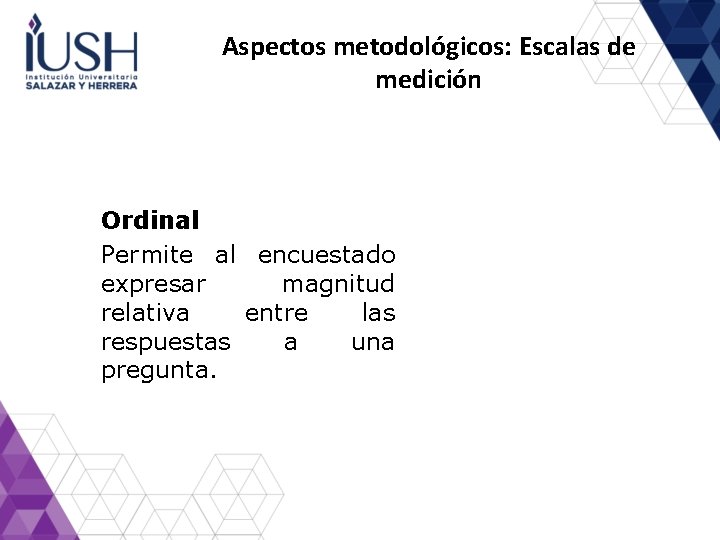 Aspectos metodológicos: Escalas de medición Ordinal Permite al encuestado expresar magnitud relativa entre las