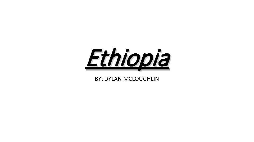 Ethiopia BY: DYLAN MCLOUGHLIN 