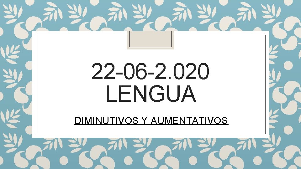 22 -06 -2. 020 LENGUA DIMINUTIVOS Y AUMENTATIVOS. 