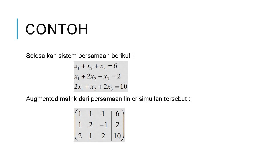 CONTOH Selesaikan sistem persamaan berikut : Augmented matrik dari persamaan linier simultan tersebut :