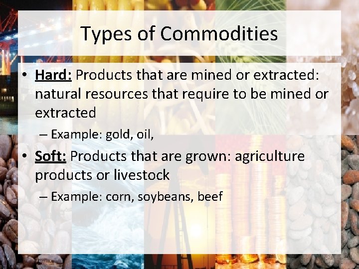 Types of Commodities • Hard: Products that are mined or extracted: natural resources that