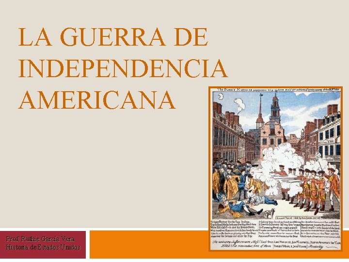 LA GUERRA DE INDEPENDENCIA AMERICANA Prof. Ruthie García Vera Historia de Estados Unidos 