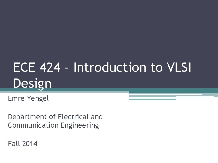 ECE 424 – Introduction to VLSI Design Emre Yengel Department of Electrical and Communication ECE 424 – Introduction to VLSI Design Emre Yengel Department of Electrical and Communication