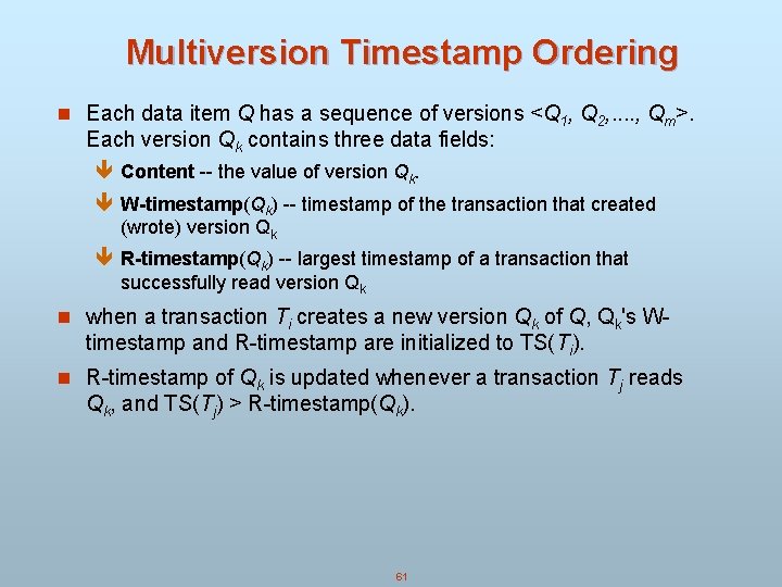 Multiversion Timestamp Ordering n Each data item Q has a sequence of versions <Q Multiversion Timestamp Ordering n Each data item Q has a sequence of versions <Q