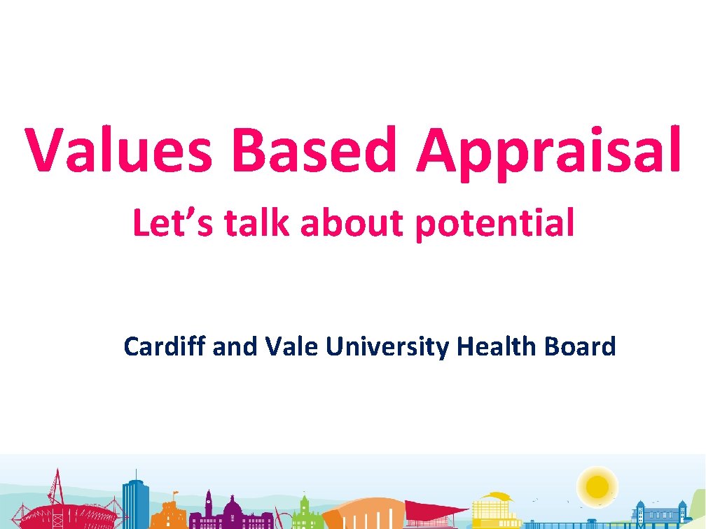Values Based Appraisal Let’s talk about potential Cardiff and Vale University Health Board 
