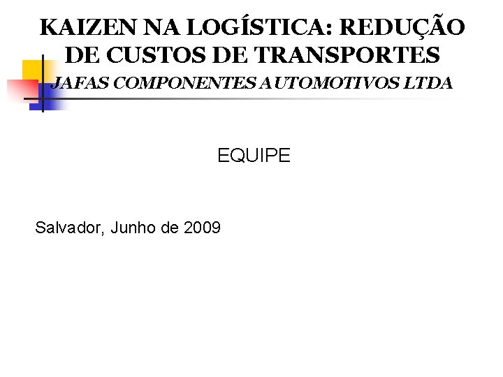 KAIZEN NA LOGÍSTICA: REDUÇÃO DE CUSTOS DE TRANSPORTES JAFAS COMPONENTES AUTOMOTIVOS LTDA EQUIPE Salvador,