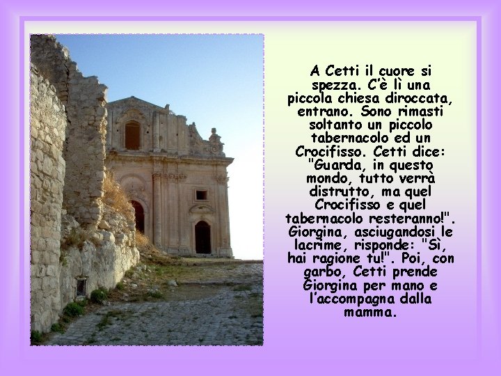 A Cetti il cuore si spezza. C’è lì una piccola chiesa diroccata, entrano. Sono