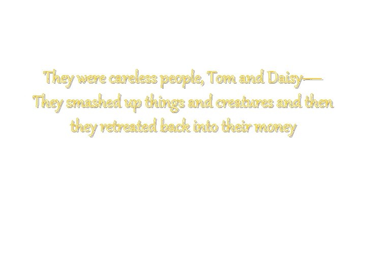 They were careless people, Tom and Daisy— They smashed up things and creatures and