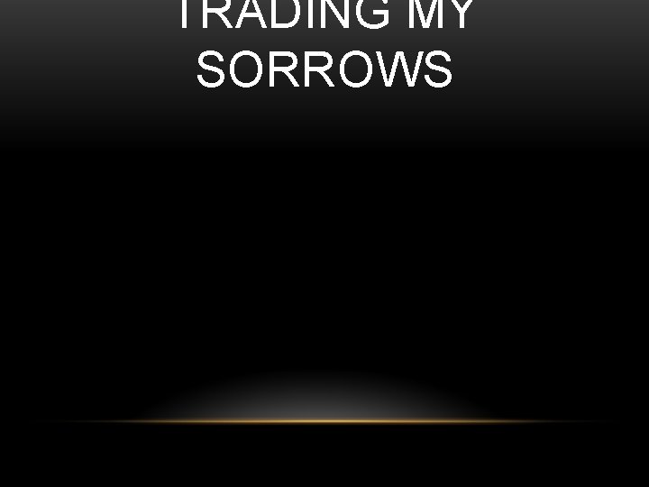 TRADING MY SORROWS 