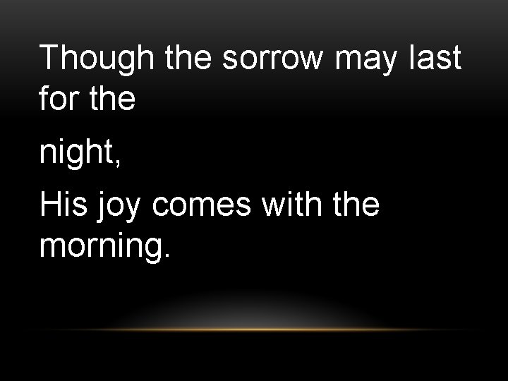 Though the sorrow may last for the night, His joy comes with the morning.