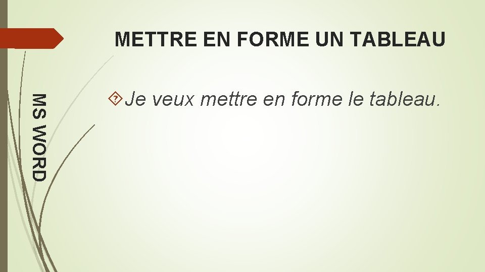 METTRE EN FORME UN TABLEAU MS WORD Je veux mettre en forme le tableau.