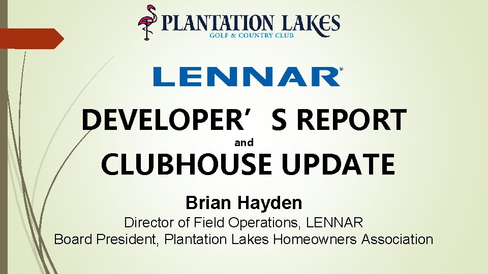 DEVELOPER’S REPORT and CLUBHOUSE UPDATE Brian Hayden Director of Field Operations, LENNAR Board President,