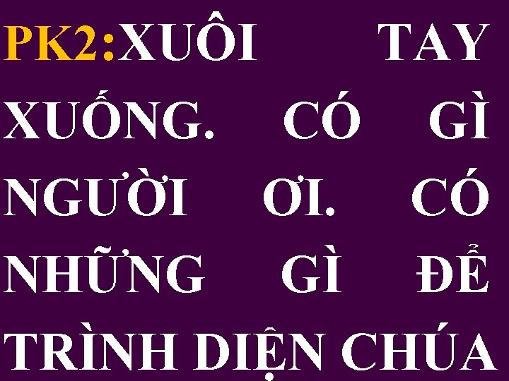 PK 2: XUÔI TAY XUỐNG. CÓ GÌ NGƯỜI ƠI. CÓ NHỮNG GÌ ĐỂ TRÌNH