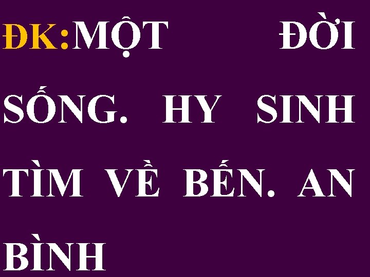 ĐK: MỘT ĐỜI SỐNG. HY SINH TÌM VỀ BẾN. AN BÌNH 