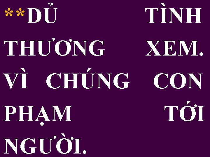 **DỦ TÌNH THƯƠNG XEM. VÌ CHÚNG CON PHẠM TỚI NGƯỜI. 