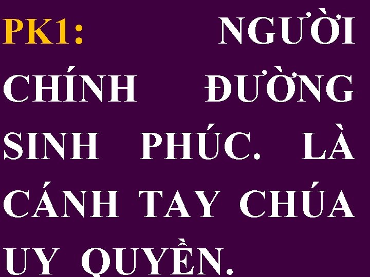 PK 1: NGƯỜI CHÍNH ĐƯỜNG SINH PHÚC. LÀ CÁNH TAY CHÚA UY QUYỀN. 