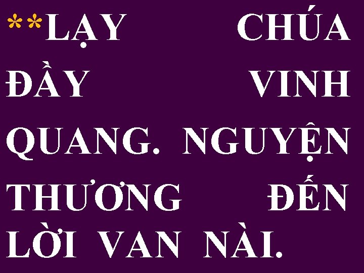 **LẠY CHÚA ĐẦY VINH QUANG. NGUYỆN THƯƠNG ĐẾN LỜI VAN NÀI. 