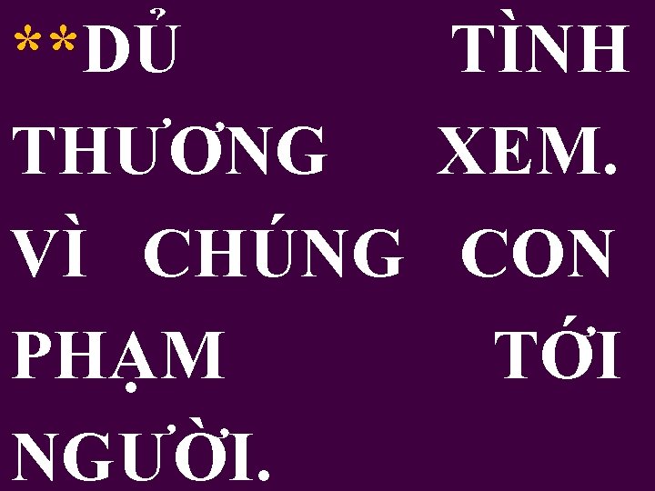 **DỦ TÌNH THƯƠNG XEM. VÌ CHÚNG CON PHẠM TỚI NGƯỜI. 