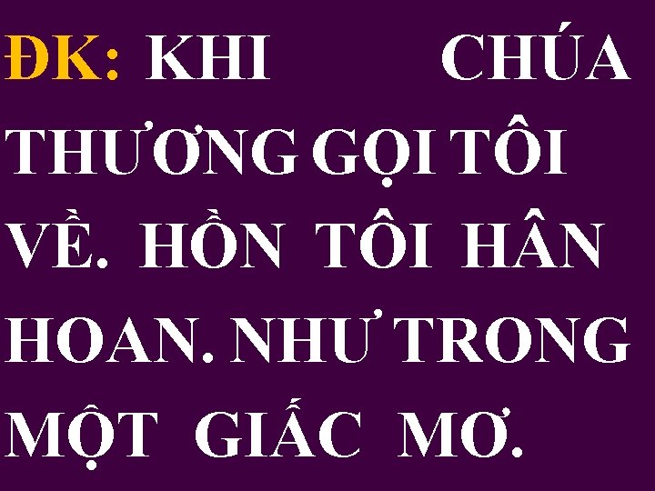 ĐK: KHI CHÚA THƯƠNG GỌI TÔI VỀ. HỒN TÔI H N HOAN. NHƯ TRONG