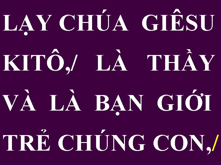 LẠY CHÚA GIÊSU KITÔ, / LÀ THẦY VÀ LÀ BẠN GIỚI TRẺ CHÚNG CON,