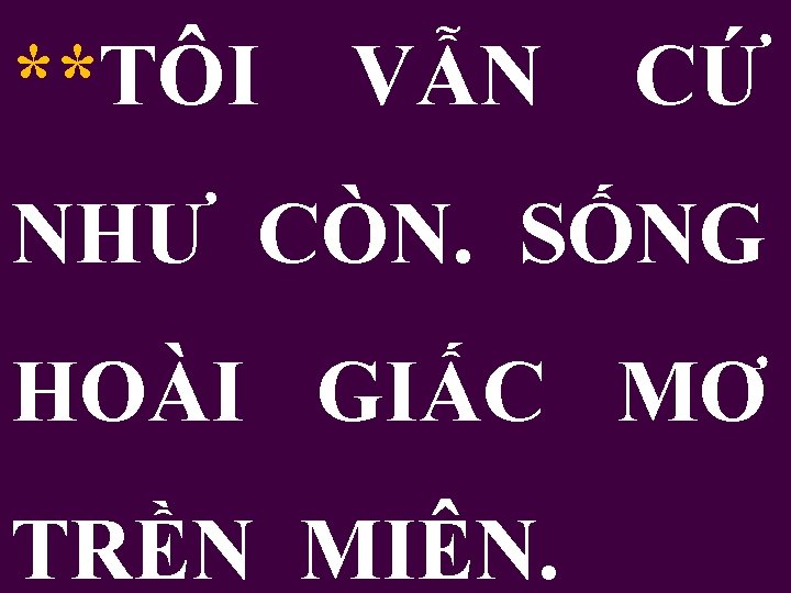 **TÔI VẪN CỨ NHƯ CÒN. SỐNG HOÀI GIẤC MƠ TRỀN MIÊN. 