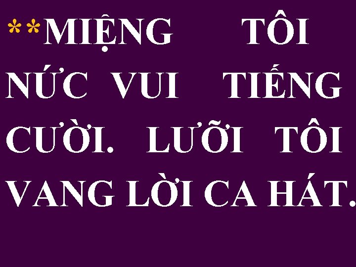 **MIỆNG TÔI NỨC VUI TIẾNG CƯỜI. LƯỠI TÔI VANG LỜI CA HÁT. 