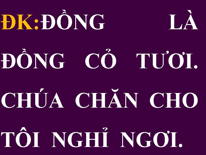 ĐK: ĐỒNG LÀ ĐỒNG CỎ TƯƠI. CHÚA CHĂN CHO TÔI NGHỈ NGƠI. 