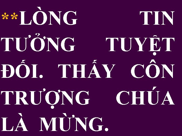 **LÒNG TIN TƯỞNG TUYỆT ĐỐI. THẤY CÔN TRƯỢNG CHÚA LÀ MỪNG. 