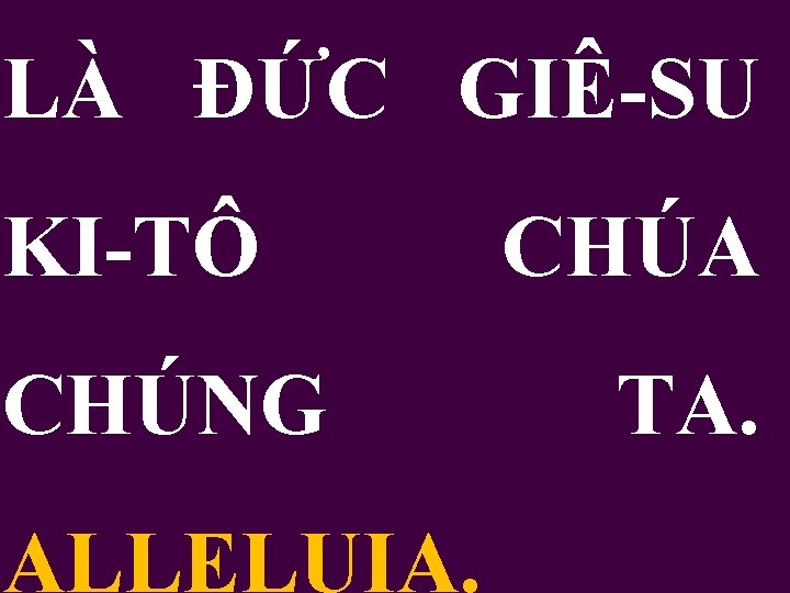 LÀ ĐỨC GIÊ-SU KI-TÔ CHÚNG ALLELUIA. CHÚA TA. 