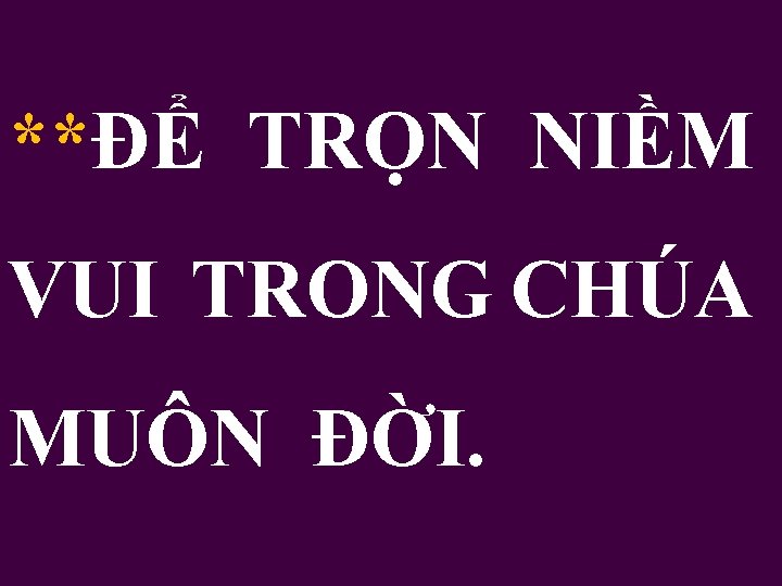 **ĐỂ TRỌN NIỀM VUI TRONG CHÚA MUÔN ĐỜI. 