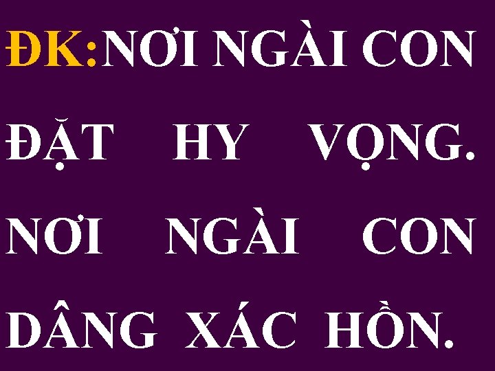 ĐK: NƠI NGÀI CON ĐẶT HY NƠI NGÀI VỌNG. CON D NG XÁC HỒN.