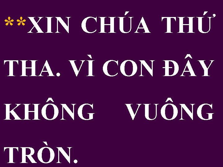 **XIN CHÚA THỨ THA. VÌ CON Đ Y KHÔNG TRÒN. VUÔNG 