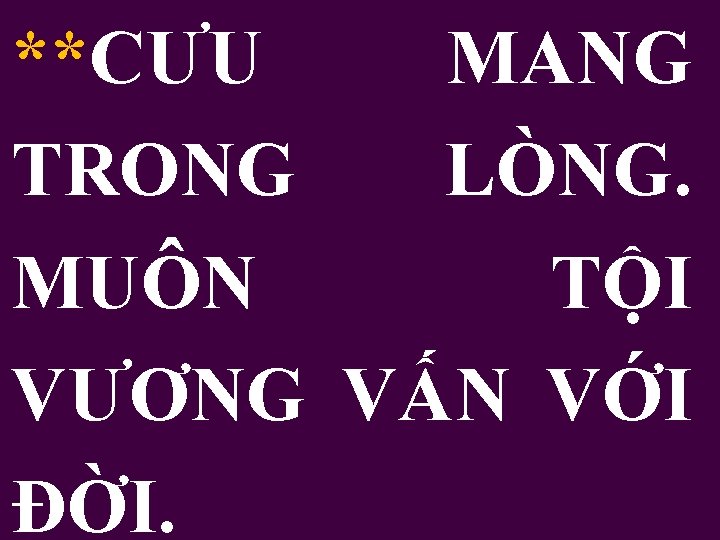 **CƯU MANG TRONG LÒNG. MUÔN TỘI VƯƠNG VẤN VỚI ĐỜI. 