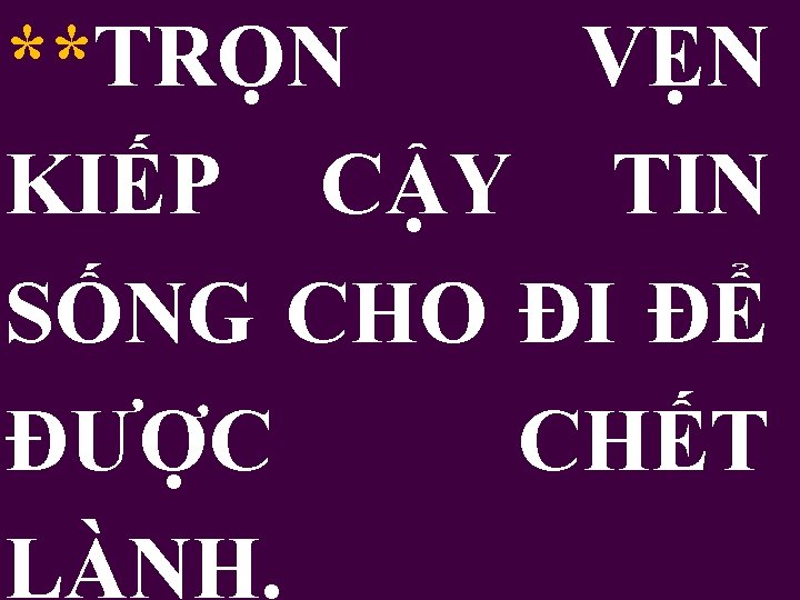 **TRỌN VẸN KIẾP CẬY TIN SỐNG CHO ĐI ĐỂ ĐƯỢC CHẾT LÀNH. 