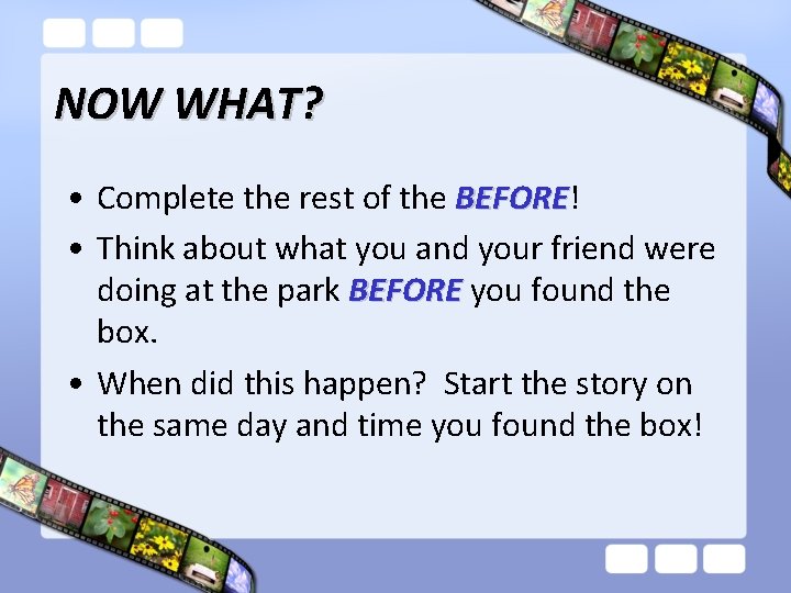 NOW WHAT? • Complete the rest of the BEFORE! BEFORE • Think about what