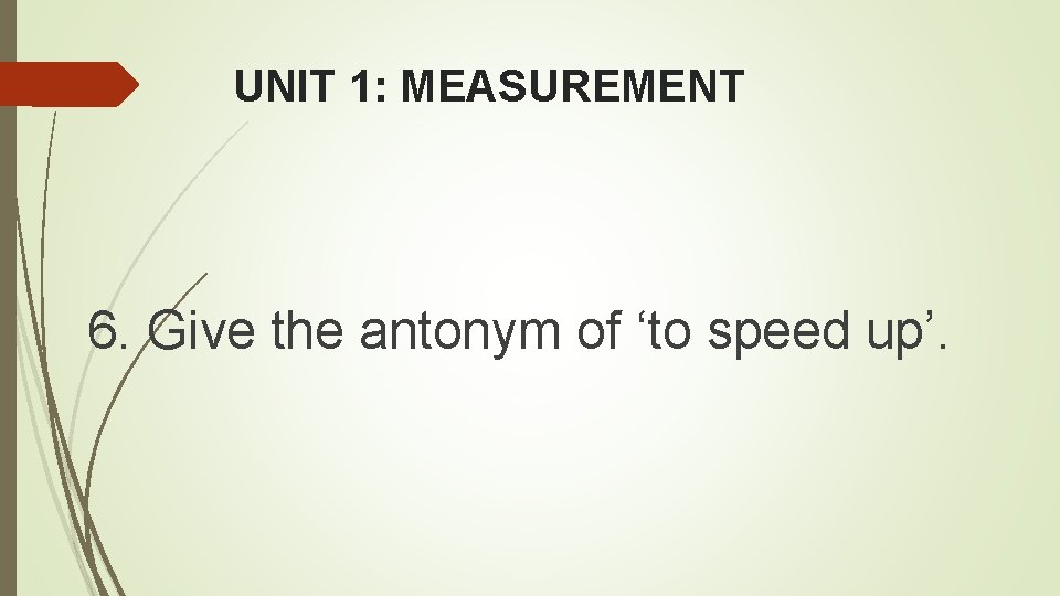 UNIT 1: MEASUREMENT 6. Give the antonym of ‘to speed up’. 