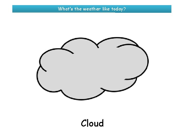 What’s the weather like today? Cloud 