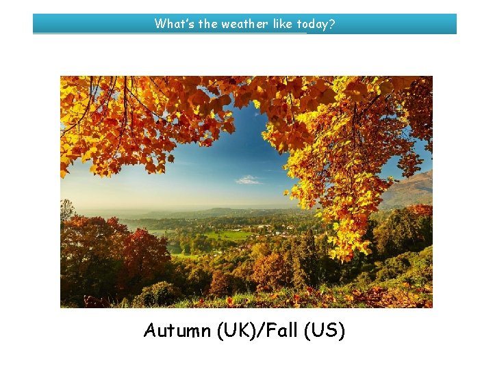What’s the weather like today? Autumn (UK)/Fall (US) 
