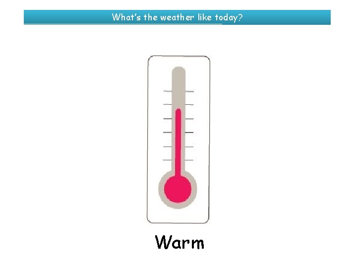 What’s the weather like today? Warm 