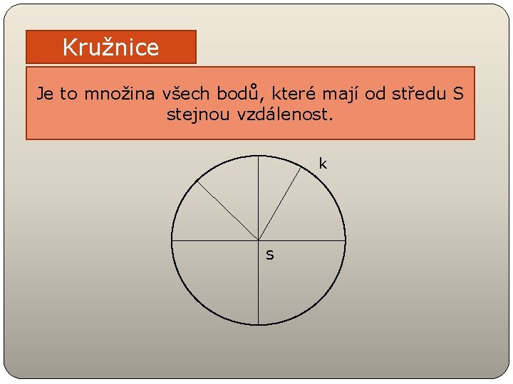 Kružnice Je to množina všech bodů, které mají od středu S stejnou vzdálenost. k Kružnice Je to množina všech bodů, které mají od středu S stejnou vzdálenost. k