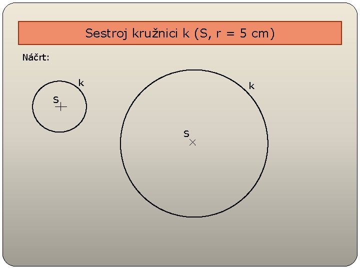 Sestroj kružnici k (S, r = 5 cm) Náčrt: k k S S Sestroj kružnici k (S, r = 5 cm) Náčrt: k k S S